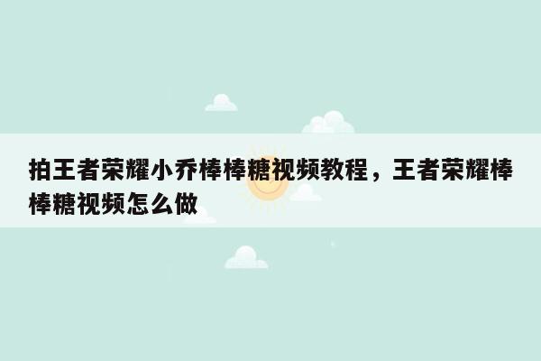 拍王者荣耀小乔棒棒糖视频教程，王者荣耀棒棒糖视频怎么做