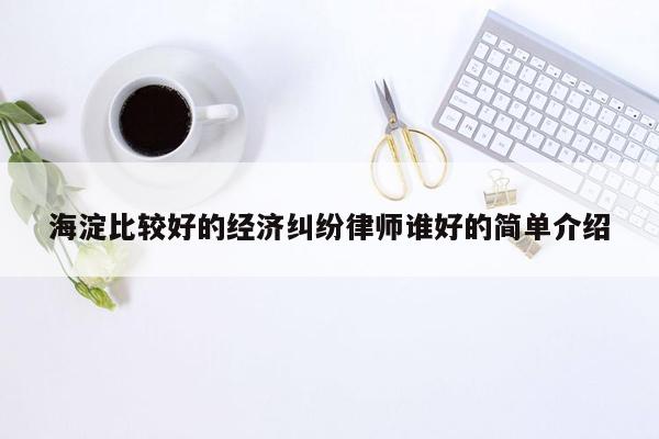 海淀比较好的经济纠纷律师谁好的简单介绍