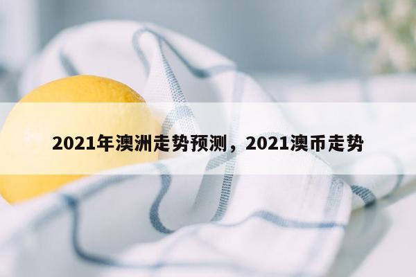 2021年澳洲走势预测，2021澳币走势