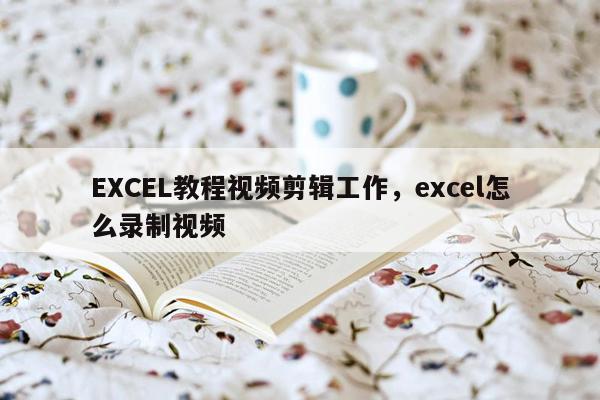 EXCEL教程视频剪辑工作，excel怎么录制视频