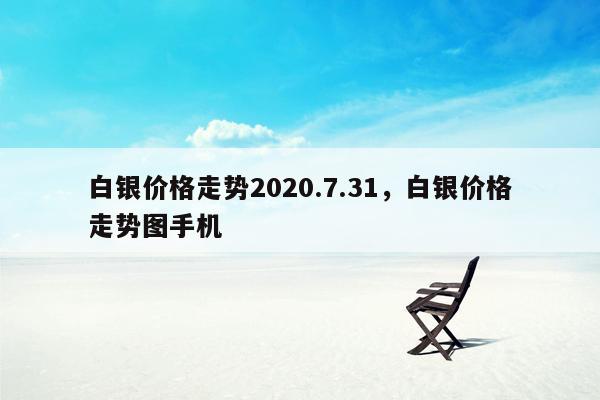 白银价格走势2020.7.31，白银价格走势图手机