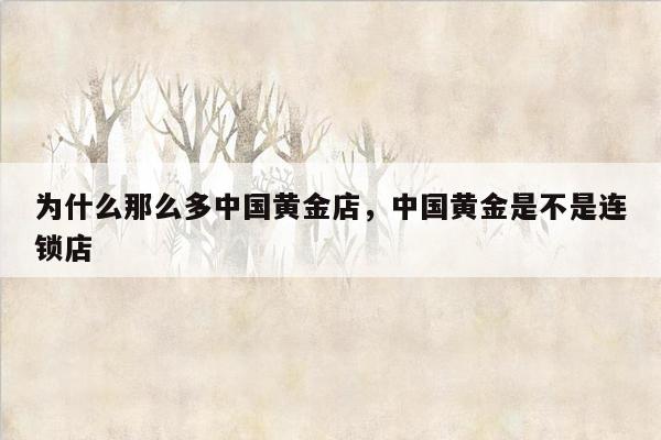 为什么那么多中国黄金店，中国黄金是不是连锁店