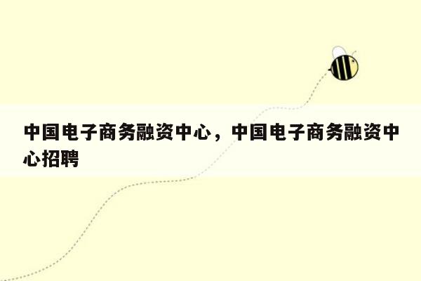 中国电子商务融资中心，中国电子商务融资中心招聘