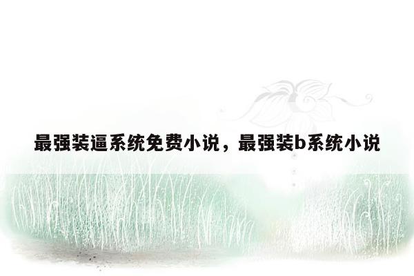 最强装逼系统免费小说，最强装b系统小说
