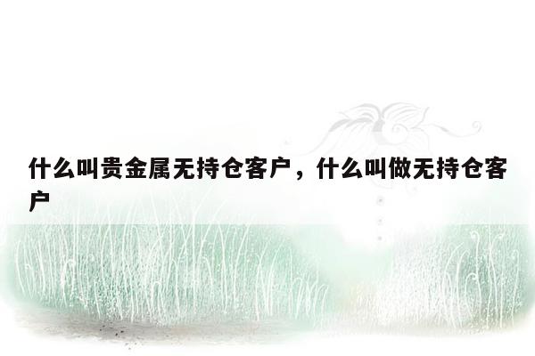 什么叫贵金属无持仓客户，什么叫做无持仓客户