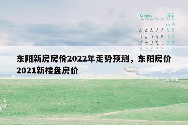 东阳新房房价2022年走势预测，东阳房价2021新楼盘房价