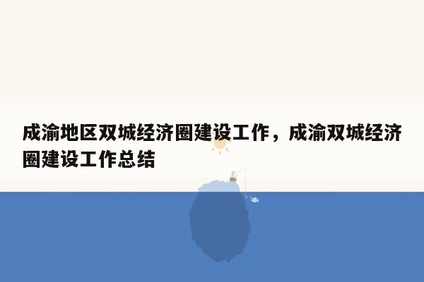 成渝地区双城经济圈建设工作，成渝双城经济圈建设工作总结