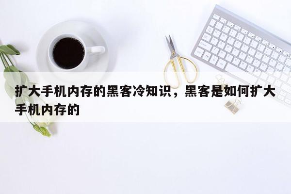 扩大手机内存的黑客冷知识，黑客是如何扩大手机内存的