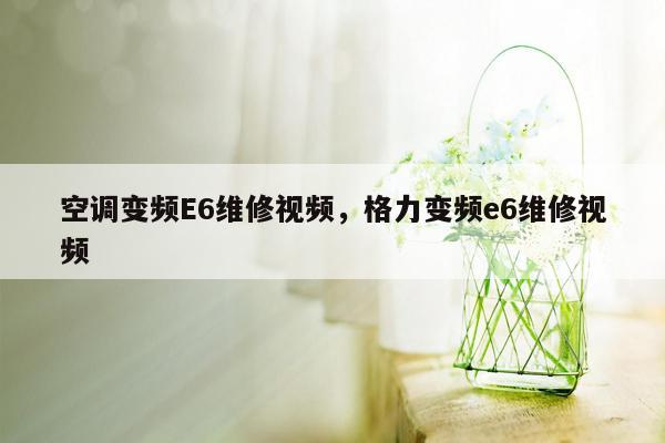 空调变频E6维修视频，格力变频e6维修视频