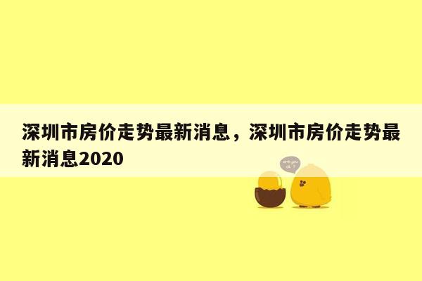 深圳市房价走势最新消息，深圳市房价走势最新消息2020
