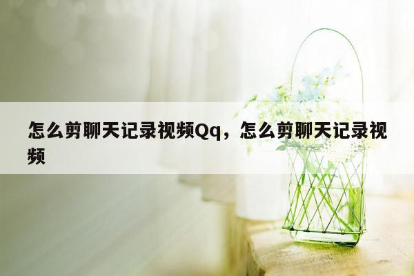 怎么剪聊天记录视频Qq，怎么剪聊天记录视频