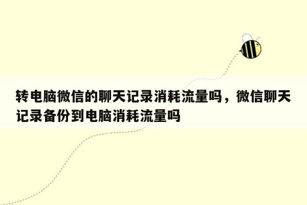 转电脑微信的聊天记录消耗流量吗，微信聊天记录备份到电脑消耗流量吗
