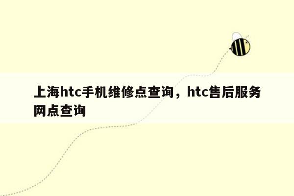 上海htc手机维修点查询，htc售后服务网点查询