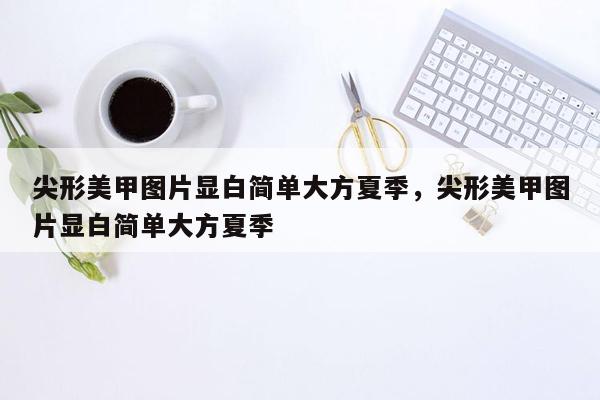 尖形美甲图片显白简单大方夏季，尖形美甲图片显白简单大方夏季