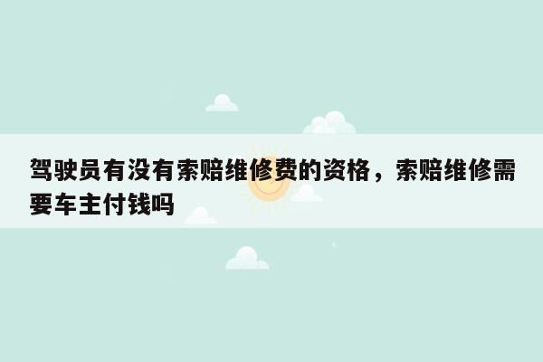 驾驶员有没有索赔维修费的资格，索赔维修需要车主付钱吗