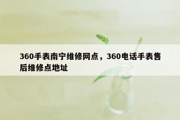 360手表南宁维修网点，360电话手表售后维修点地址