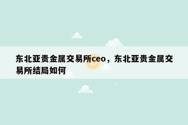 东北亚贵金属交易所ceo，东北亚贵金属交易所结局如何