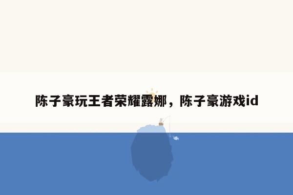 陈子豪玩王者荣耀露娜，陈子豪游戏id