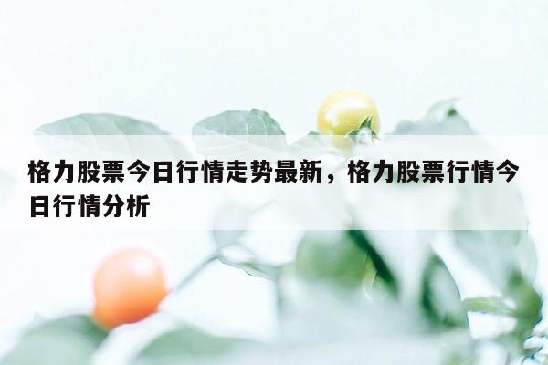 格力股票今日行情走势最新，格力股票行情今日行情分析