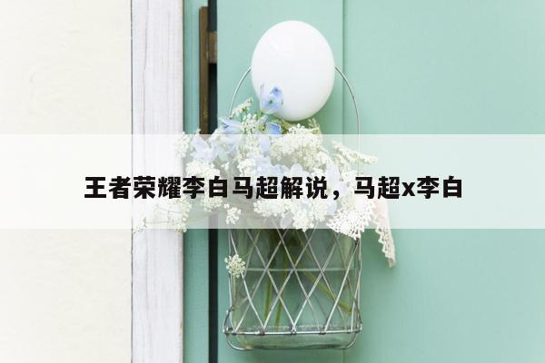 王者荣耀李白马超解说，马超x李白