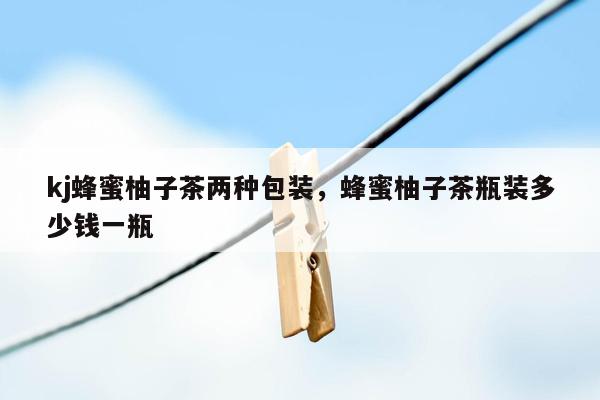kj蜂蜜柚子茶两种包装，蜂蜜柚子茶瓶装多少钱一瓶