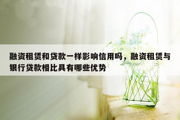 融资租赁和贷款一样影响信用吗，融资租赁与银行贷款相比具有哪些优势