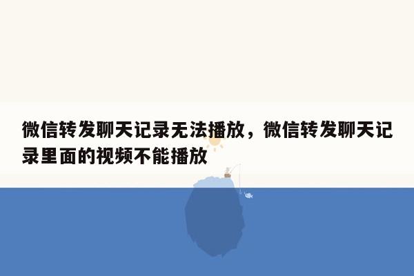 微信转发聊天记录无法播放，微信转发聊天记录里面的视频不能播放