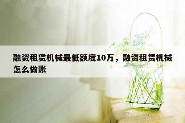 融资租赁机械最低额度10万，融资租赁机械怎么做账