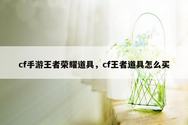 cf手游王者荣耀道具，cf王者道具怎么买