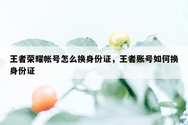 王者荣耀帐号怎么换身份证，王者账号如何换身份证