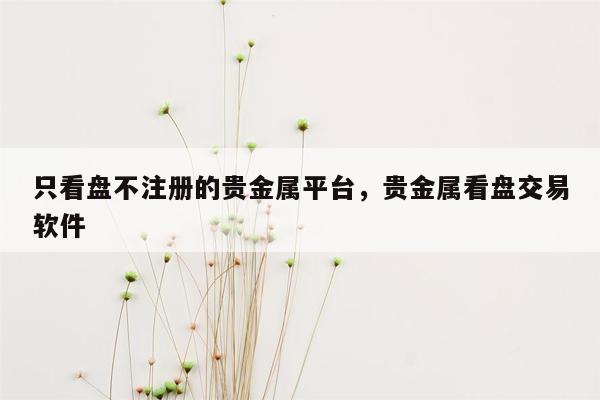 只看盘不注册的贵金属平台，贵金属看盘交易软件