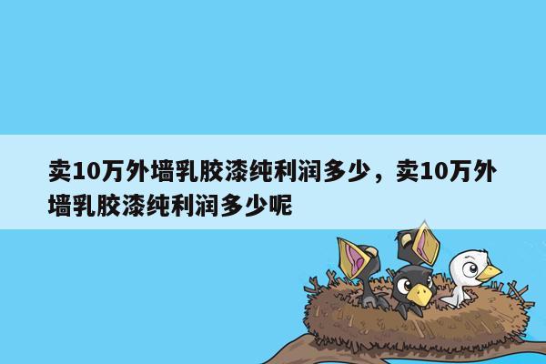 卖10万外墙乳胶漆纯利润多少，卖10万外墙乳胶漆纯利润多少呢