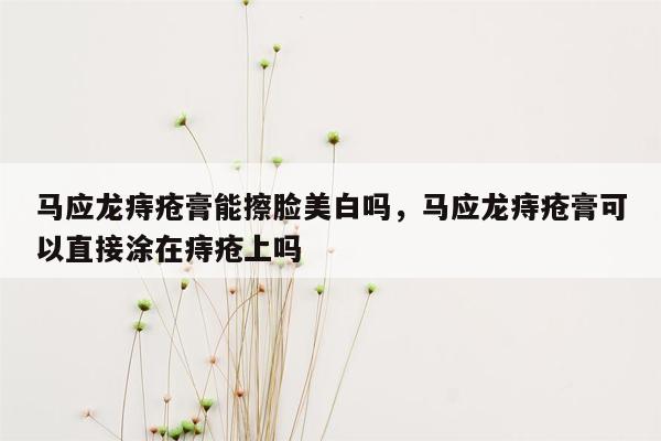 马应龙痔疮膏能擦脸美白吗，马应龙痔疮膏可以直接涂在痔疮上吗