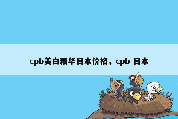 cpb美白精华日本价格，cpb 日本