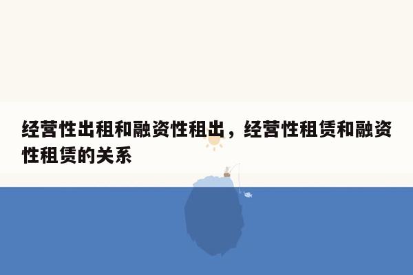 经营性出租和融资性租出，经营性租赁和融资性租赁的关系