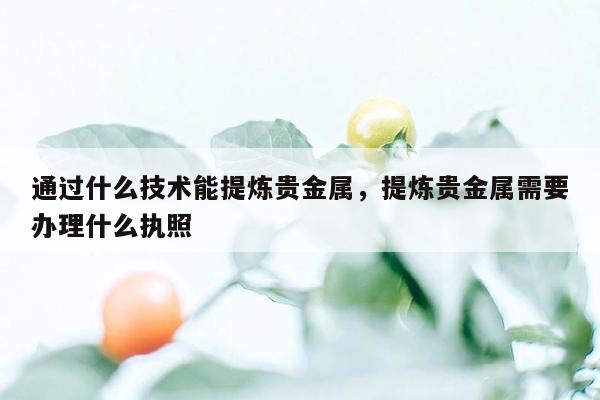 通过什么技术能提炼贵金属，提炼贵金属需要办理什么执照