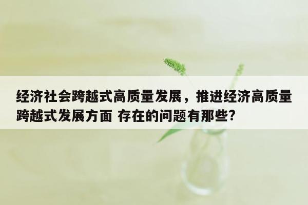 经济社会跨越式高质量发展，推进经济高质量跨越式发展方面 存在的问题有那些?