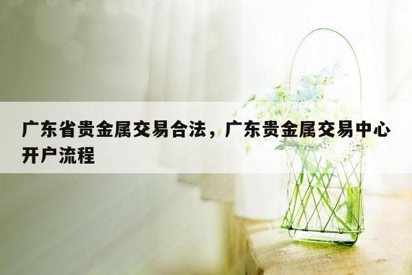 广东省贵金属交易合法，广东贵金属交易中心开户流程
