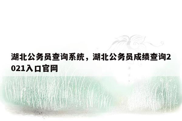 湖北公务员查询系统，湖北公务员成绩查询2021入口官网