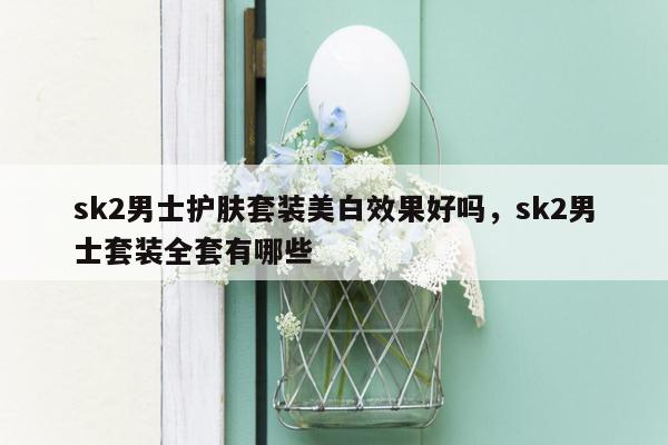 sk2男士护肤套装美白效果好吗，sk2男士套装全套有哪些