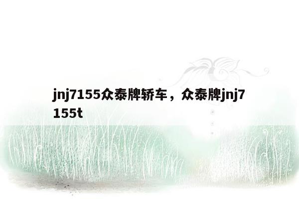 jnj7155众泰牌轿车，众泰牌jnj7155t