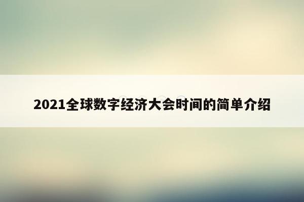 2021全球数字经济大会时间的简单介绍