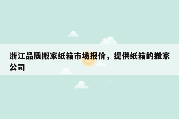 浙江品质搬家纸箱市场报价，提供纸箱的搬家公司