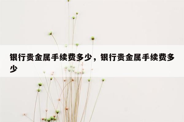 银行贵金属手续费多少，银行贵金属手续费多少