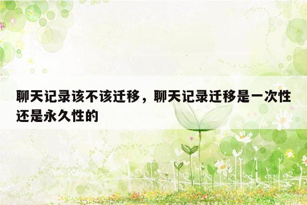 聊天记录该不该迁移，聊天记录迁移是一次性还是永久性的
