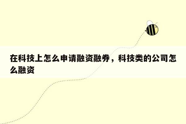 在科技上怎么申请融资融券，科技类的公司怎么融资