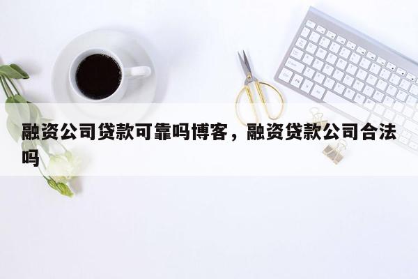 融资公司贷款可靠吗博客，融资贷款公司合法吗