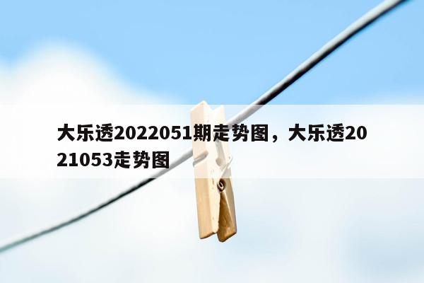 大乐透2022051期走势图，大乐透2021053走势图