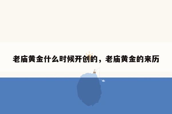 老庙黄金什么时候开创的，老庙黄金的来历