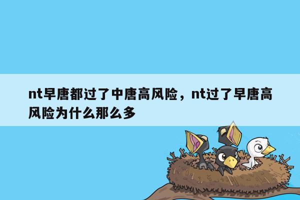 nt早唐都过了中唐高风险，nt过了早唐高风险为什么那么多